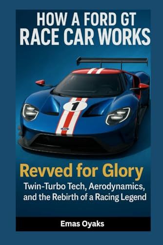 How A Ford Gt Race Car Works: Revved For Glory Twin-Turbo Tech, Aerodynamics, And The Rebirth Of A Racing Legend (Series: How Things In Engineering, ... The Hidden Mechanics Of The Modern World)