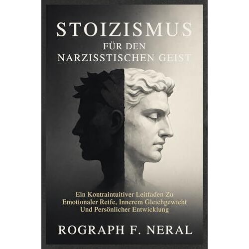 Stoizismus Für Den Narzisstischen Geist: Ein Kontraintuitiver Leitfaden Zu Emotionaler Reife, Innerem Gleichgewicht Und Persönlicher Entwicklung (German Edition)