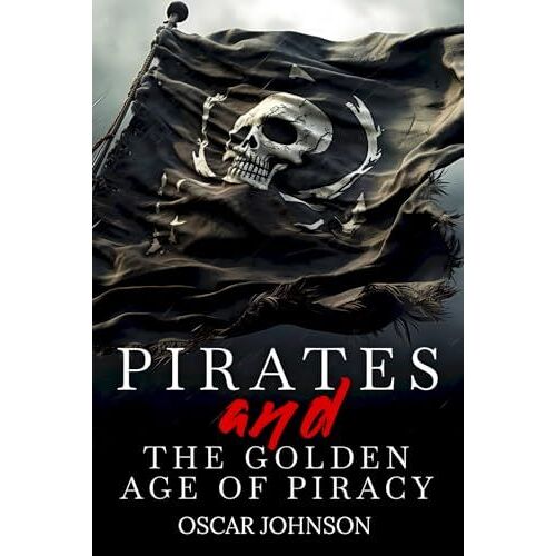 Pirates And The Golden Age Of Piracy: Legendary Tales Of Treasure, Infamous Rogues, High-Seas Adventures And Pirate Battles. A Fun And Educational Collection Of Stories, History, Trivia, And Facts