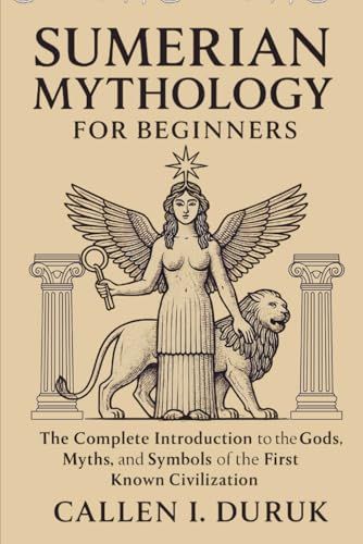 Sumerian Mythology For Beginners: The Complete Introduction To The Gods, Myths, And Symbols Of The First Known Civilization