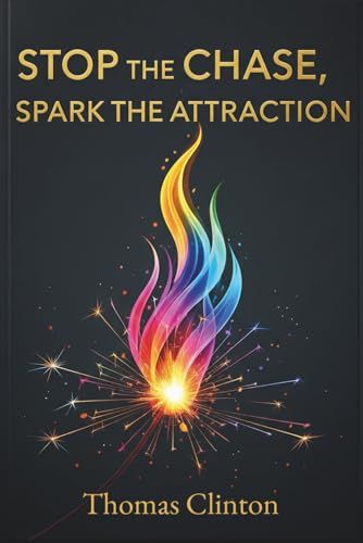Stop The Chase, Spark The Attraction: A Confident Mans Guide To Authentic Attraction, Personal Growth, And Lasting Relationships