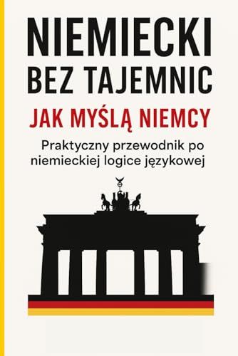 Niemiecki Bez Tajemnic: Jak Myl Niemcy - Praktyczny Przewodnik Po Niemieckiej Logice Jzykowej (Polish Edition)