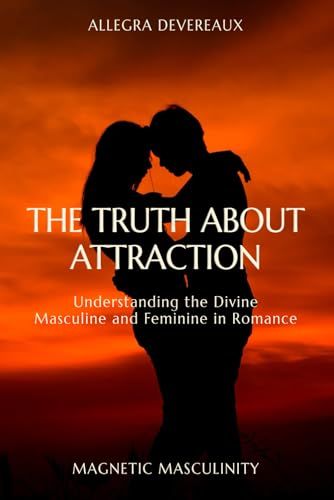 The Truth About Attraction: Understanding The Divine Masculine And Feminine In Romance (Magnetic Masculinity)