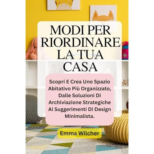 Modi Per Riordinare La Tua Casa: Scopri E Crea Uno Spazio Abitativo Più Organizzato, Dalle Soluzioni Di Archiviazione Strategiche Ai Suggerimenti Di Design Minimalista. (Italian Edition)