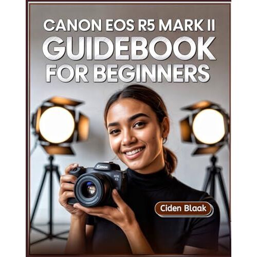 Canon Eos R5 Mark Ii Guidebook For Beginners: Learn Step-By-Step Camera Setup, Autofocus Techniques, Video Recording Tools, And Expert Maintenance Tips For Stunning Photography