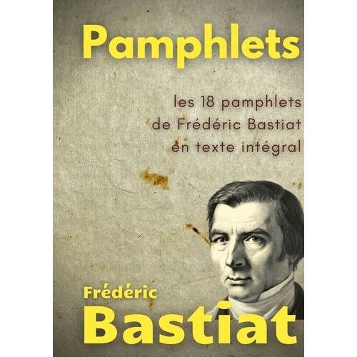 Pamphlets - Les 18 Pamphlets De Frédéric Bastiat En Texte Intégral