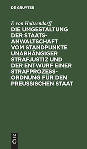 Die Umgestaltung Der Staatsanwaltschaft Vom Standpunkte Unabhängiger Strafjustiz Und Der Entwurf Einer Strafprozeß-Ordnung Für Den Preußischen Staat