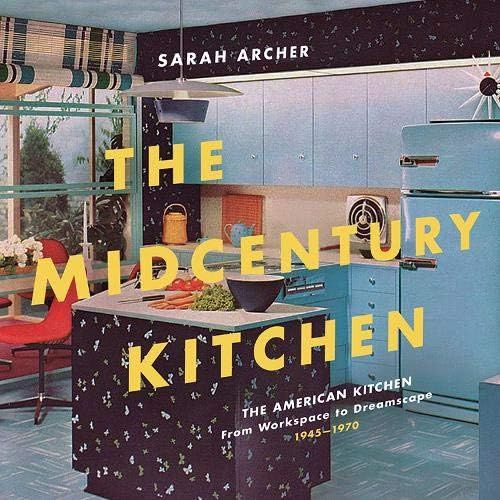The Midcentury Kitchen: America's Favorite Room, From Workspace To Dreamscape, 1940s-1970s