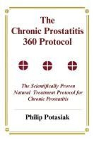 The Chronic Prostatitis 360 Protocol: The Scientifically Proven Natural Treatment Protocol For Chronic Prostatitis
