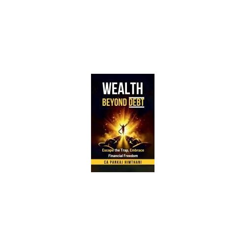 Wealth Beyond Debt: Escape The Trap, Embrace Financial Freedom