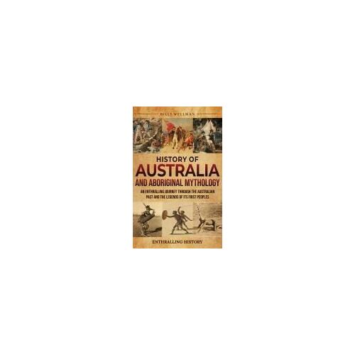 History Of Australia And Aboriginal Mythology: An Enthralling Journey Through The Australian Past And The Legends Of Its First Peoples