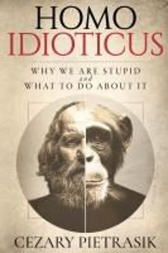 Homo Idioticus: Why We Are Stupid And What To Do About It