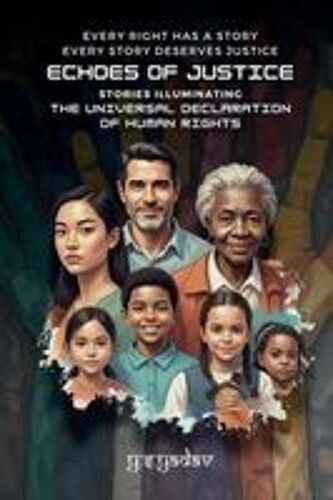 Echoes Of Justice: Stories Illuminating The Universal Declaration Of Human Rights: Every Right Has A Story, Every Story Demands Justice