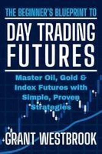 The Beginner's Blueprint To Day Trading Futures: Master Oil, Gold & Index Futures With Simple, Proven Strategies