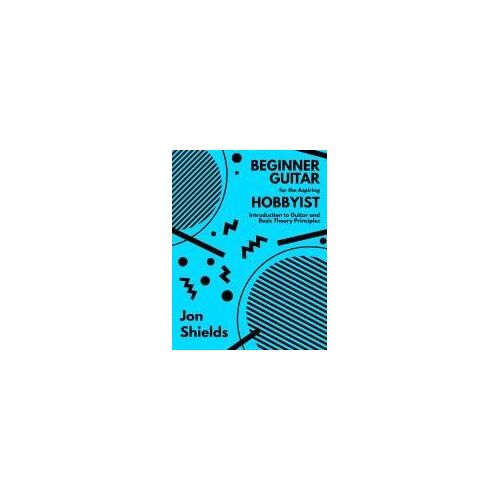 Beginner Guitar For The Aspiring Hobbyist: Introduction To Guitar And Basic Theory Principles