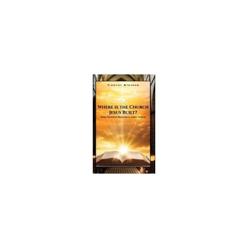 Where Is The Church Jesus Built?: Seven Doctrinal Shortcuts To Jesus' Church