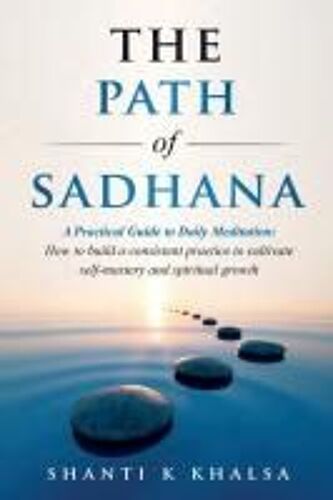 The Path Of Sadhana - A Practical Guide To Daily Meditation: How To Build A Consistent Practice To Cultivate Self-Mastery And Spiritual Growth