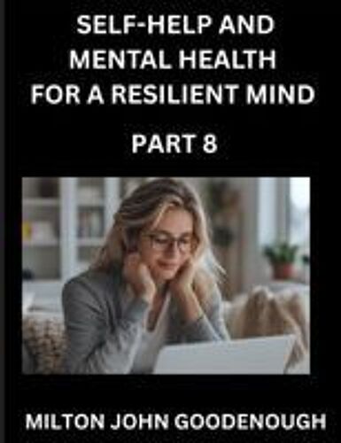 Self-Help And Mental Health For A Resilient Mind (Part 8): Navigating Life's Challenges With Strength And Serenity, Cultivating Inner Peace In A Chaotic World, Transforming Pain Into Power