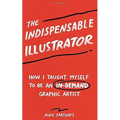 The Indispensable Illustrator: How I Taught Myself To Be An In-Demand Graphic Artist By Amping Up My Value In 7 Key Areas