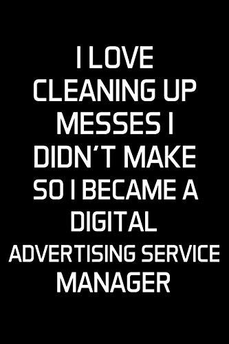 I Love Cleaning Up Messes I Didn't Make So I Became A Digital Advertising Service Manager: Advertising Manager Appreciation Gifts - Blank Lined Notebook Journal (6 X 9 Inches) 120 Pages