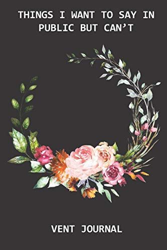 Things I Want To Say In Public But Can't Vent Journal: Venting Journal To Express All Your Emotions