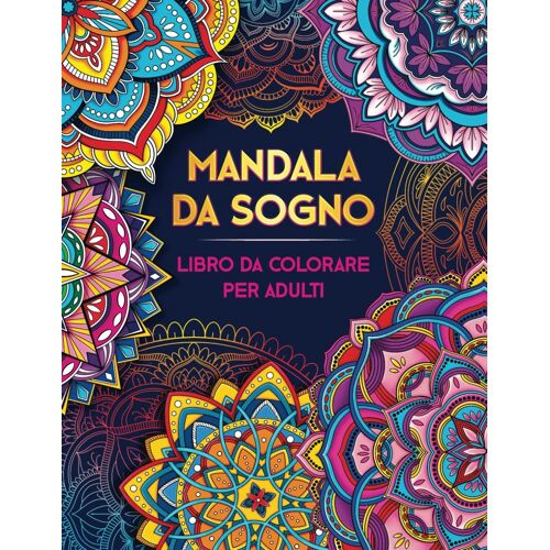 Mandala Da Sogno. Libro Da Colorare Per Adulti: Oltre 50 Bellissimi Mandala Da Colorare Per Adulti Un Libro Antistress Ottimo Come Idea Regalo Passatempo Per Adulti Per Alleviare Stress E Ansia.