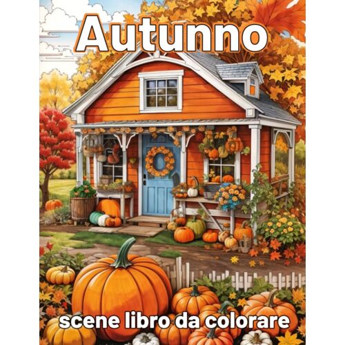 Autunno Libro Da Colorare: Un Libro Da Colorare Per Adulti Con Scene Autunnali Rustiche, Paesaggi Meravigliosi, Simpatici Animali Per Alleviare Lo Stress E Rilassarsi