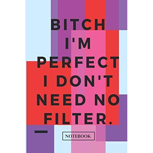 Bitch I'm Perfect I Don't Need A Filter Notebook For Powerful And Strong Girls
