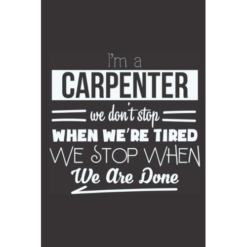 I'm A Carpenter. We Don't Stop When We Are Tired, We Stop When We Are Done!: Woodworking Notebook I Woodworker's Project Idea Planner Journal I Pages To Log, Organize Woodworking Projects I Gift For W