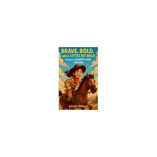 Brave, Bold, And A Little Bit Wild: The Story Of Calamity Jane For Kids