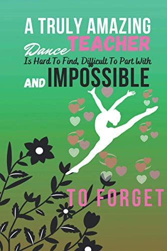 A Truly Amazing Dance Teacher Is Hard To Find, Difficult To Part With And Impossible To Forget: A Perfect Gifts For Dance Teacher| Dance Teacher Notebook To Write In