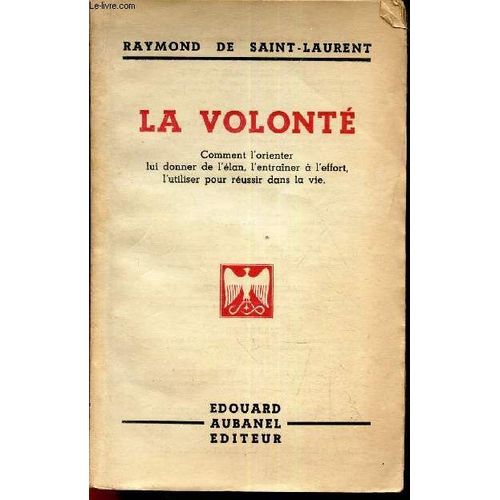 La Volonte - Comment L Orienter, Lui Doner De L Elan, L Entrainer A Leffort, L Utiliser Pour Reussir Dans La Vie.