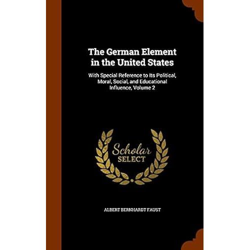 The German Element In The United States: With Special Reference To Its Political, Moral, Social, And Educational Influence, Volume 2