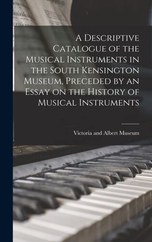 A Descriptive Catalogue Of The Musical Instruments In The South Kensington Museum, Preceded By An Essay On The History Of Musical Instruments