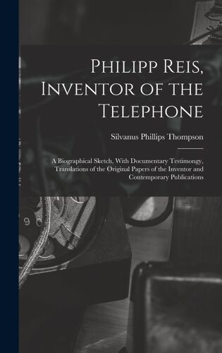 Philipp Reis, Inventor Of The Telephone; A Biographical Sketch, With Documentary Testimongy, Translations Of The Original Papers Of The Inventor And Contemporary Publications