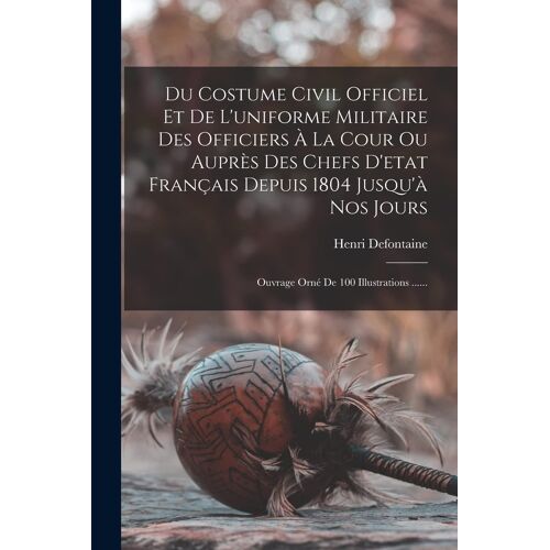 Du Costume Civil Officiel Et De L'uniforme Militaire Des Officiers À La Cour Ou Auprès Des Chefs D'etat Français Depuis 1804 Jusqu'à Nos Jours
