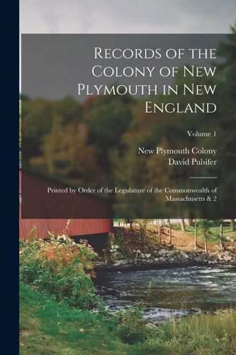 Records Of The Colony Of New Plymouth In New England: Printed By Order Of The Legislature Of The Commonwealth Of Massachusetts & 2; Volume 1