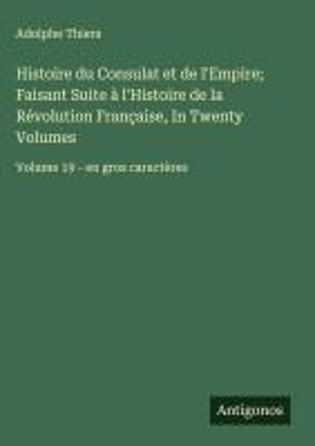 Histoire Du Consulat Et De L'empire; Faisant Suite À L'histoire De La Révolution Française, In Twenty Volumes