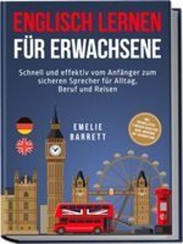 Englisch Lernen Für Erwachsene: Schnell Und Effektiv Vom Anfänger Zum Sicheren Sprecher Für Alltag, Beruf Und Reisen - Inkl. Vokabellisten, 2 Wochen Quickstart Guide, Workbook Mit Lösungen Uvm.