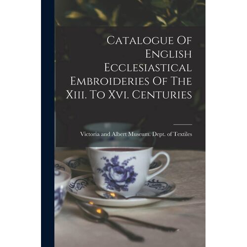Catalogue Of English Ecclesiastical Embroideries Of The Xiii. To Xvi. Centuries
