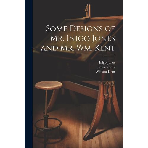 Some Designs Of Mr. Inigo Jones And Mr. Wm. Kent