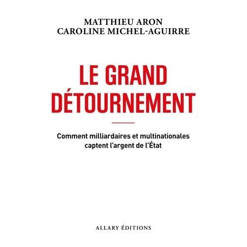 Le Grand Détournement - Comment Milliardaires Et Multinationales Captent L'argent De L'etat