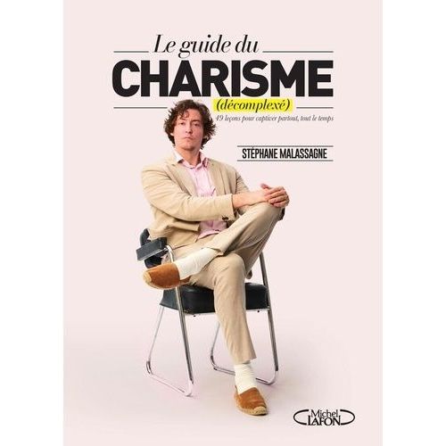 Le Charisme Décomplexé - 49 Leçons Pour Captiver Partout, Tout Le Temps