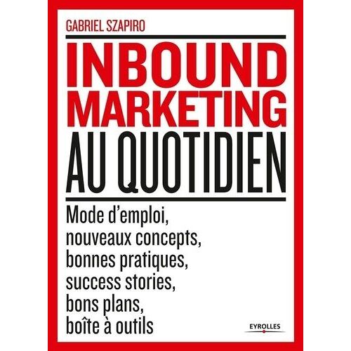 Inbound Marketing Au Quotidien - Mode D'emploi, Nouveaux Concepts, Bonnes Pratiques, Success Stories, Bons Plans, Boîte À Outils