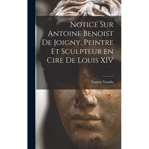 Notice Sur Antoine Benoist De Joigny, Peintre Et Sculpteur En Cire De Louis Xiv