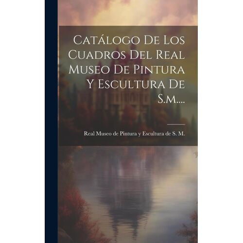 Catálogo De Los Cuadros Del Real Museo De Pintura Y Escultura De S.M....