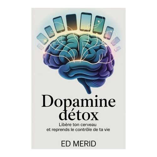 Dopamine Détox - Libère Ton Cerveau Et Reprends Le Contrôle De Ta Vie