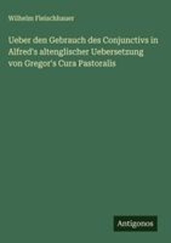 Ueber Den Gebrauch Des Conjunctivs In Alfred's Altenglischer Uebersetzung Von Gregor's Cura Pastoralis