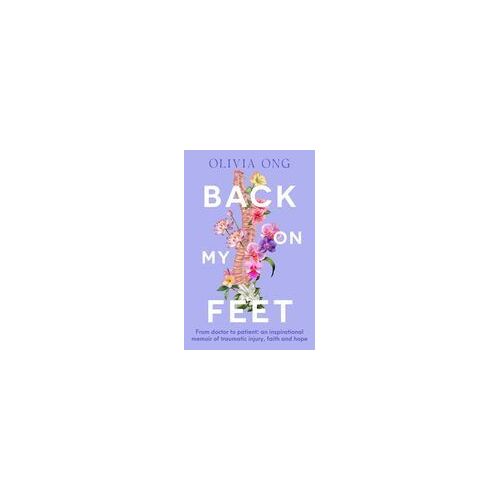 Back On My Feet: From Doctor To Patient, A Moving And Inspirational Memoir Of Traumatic Injury, Faith And Hope, For Readers Of Turia Pitt And Emma Carey
