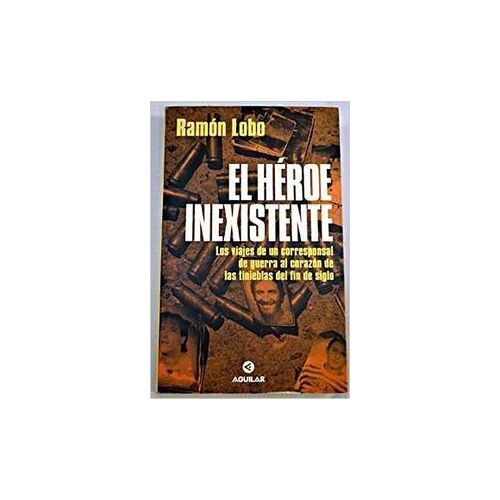 El Héroe Inexistente Los Viajes De Un Corresponsal De Guerra Al Corazón De Las Tinieblas Del Fin De S